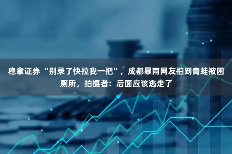 稳拿证券 “别录了快拉我一把”，成都暴雨网友拍到青蛙被困厕所，拍摄者：后面应该逃走了