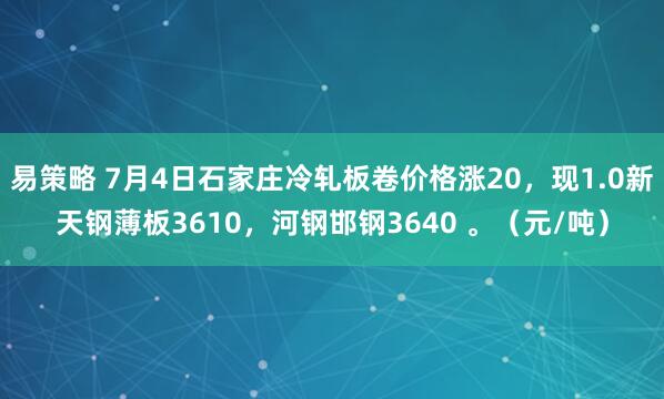 易策略 7月4日石家庄冷轧板卷价格涨20，现1.0新天钢薄板3610，河钢邯钢3640 。（元/吨）