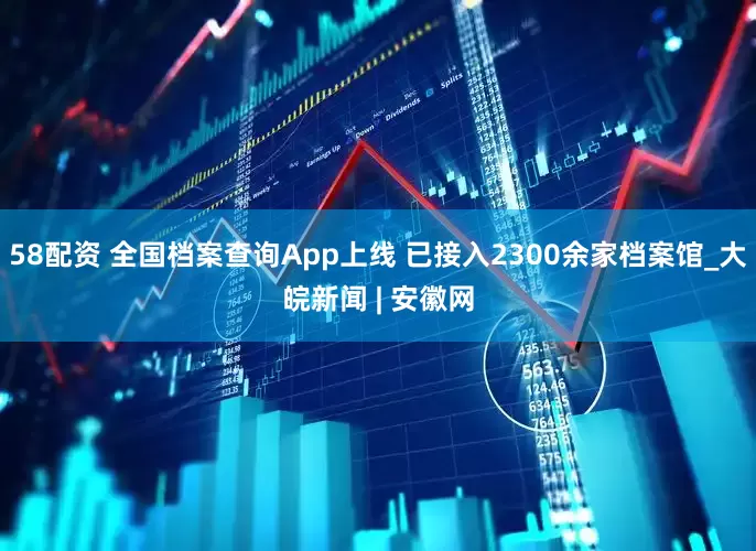 58配资 全国档案查询App上线 已接入2300余家档案馆_大皖新闻 | 安徽网