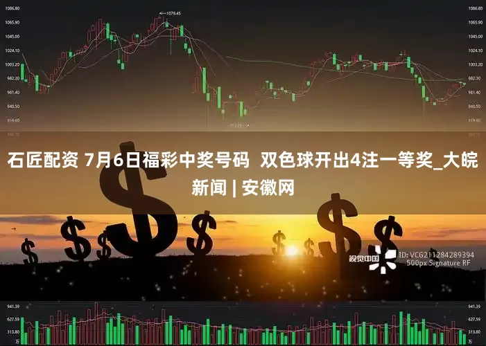 石匠配资 7月6日福彩中奖号码  双色球开出4注一等奖_大皖新闻 | 安徽网