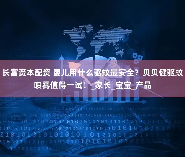 长富资本配资 婴儿用什么驱蚊最安全？贝贝健驱蚊喷雾值得一试！_家长_宝宝_产品