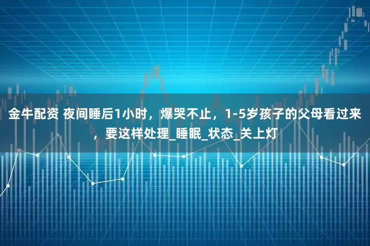 金牛配资 夜间睡后1小时，爆哭不止，1-5岁孩子的父母看过来，要这样处理_睡眠_状态_关上灯