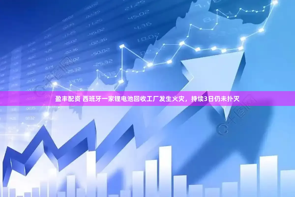 盈丰配资 西班牙一家锂电池回收工厂发生火灾，持续3日仍未扑灭