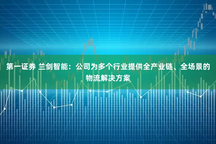 第一证券 兰剑智能：公司为多个行业提供全产业链、全场景的物流解决方案