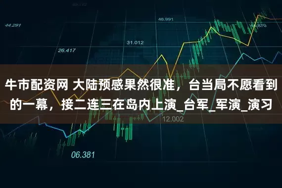 牛市配资网 大陆预感果然很准，台当局不愿看到的一幕，接二连三在岛内上演_台军_军演_演习