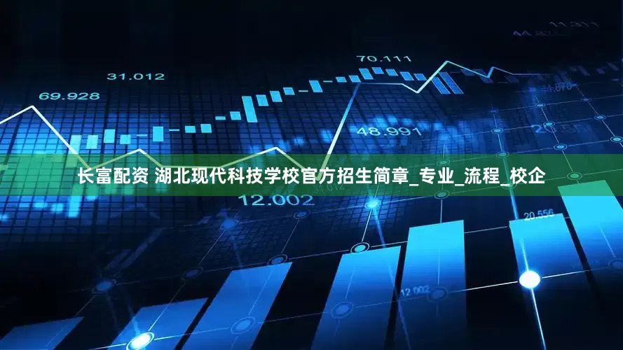 长富配资 湖北现代科技学校官方招生简章_专业_流程_校企