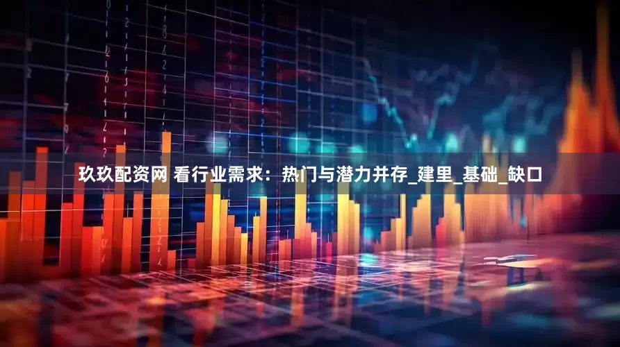 玖玖配资网 看行业需求：热门与潜力并存_建里_基础_缺口