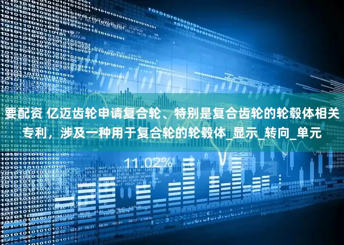 要配资 亿迈齿轮申请复合轮、特别是复合齿轮的轮毂体相关专利，涉及一种用于复合轮的轮毂体_显示_转向_单元