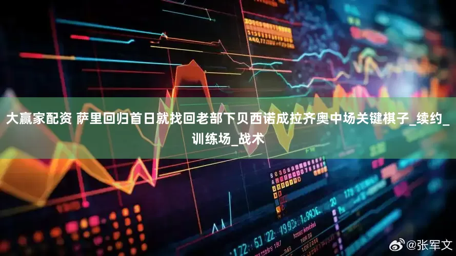 大赢家配资 萨里回归首日就找回老部下贝西诺成拉齐奥中场关键棋子_续约_训练场_战术
