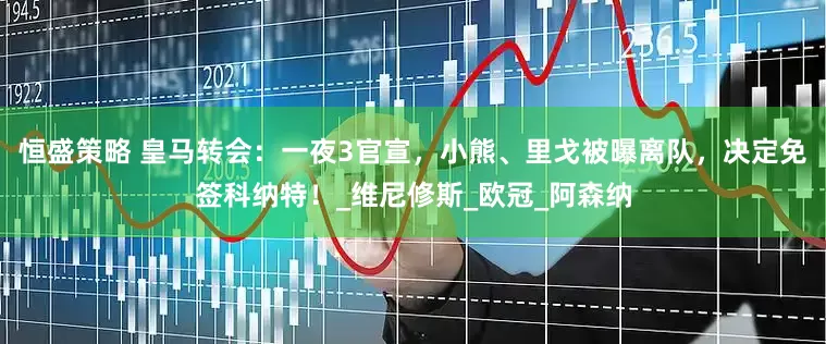 恒盛策略 皇马转会：一夜3官宣，小熊、里戈被曝离队，决定免签科纳特！_维尼修斯_欧冠_阿森纳