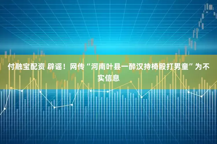 付融宝配资 辟谣！网传“河南叶县一醉汉持椅殴打男童”为不实信息
