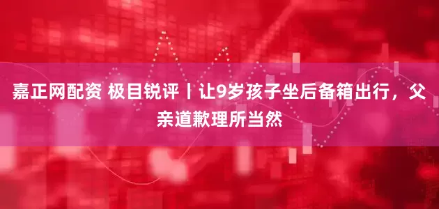 嘉正网配资 极目锐评丨让9岁孩子坐后备箱出行，父亲道歉理所当然