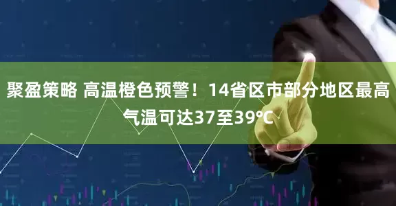 聚盈策略 高温橙色预警！14省区市部分地区最高气温可达37至39℃