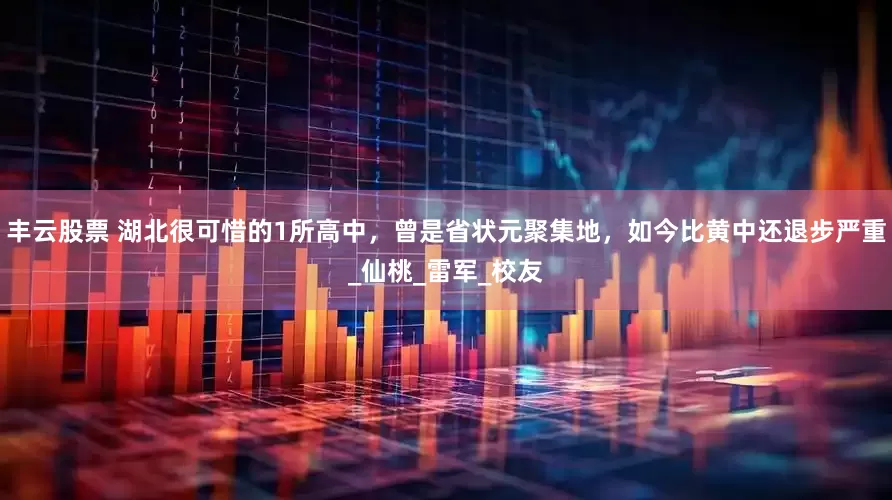 丰云股票 湖北很可惜的1所高中，曾是省状元聚集地，如今比黄中还退步严重_仙桃_雷军_校友