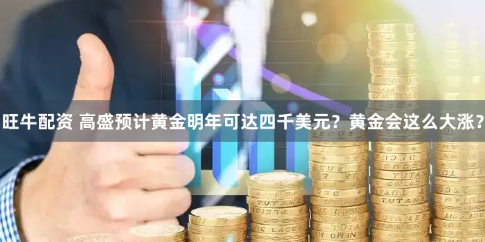 旺牛配资 高盛预计黄金明年可达四千美元？黄金会这么大涨？