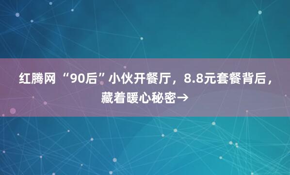 红腾网 “90后”小伙开餐厅，8.8元套餐背后，藏着暖心秘密→
