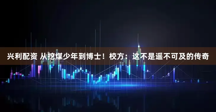 兴利配资 从挖煤少年到博士！校方：这不是遥不可及的传奇