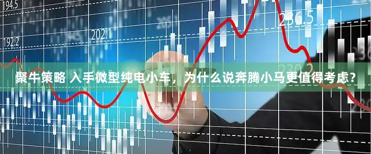 聚牛策略 入手微型纯电小车，为什么说奔腾小马更值得考虑？
