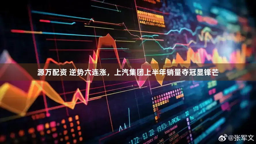 源万配资 逆势六连涨，上汽集团上半年销量夺冠显锋芒