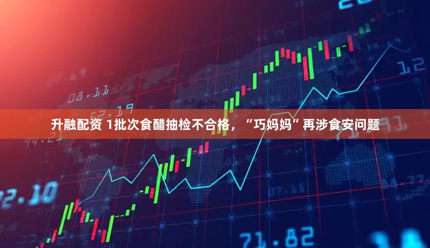 升融配资 1批次食醋抽检不合格，“巧妈妈”再涉食安问题