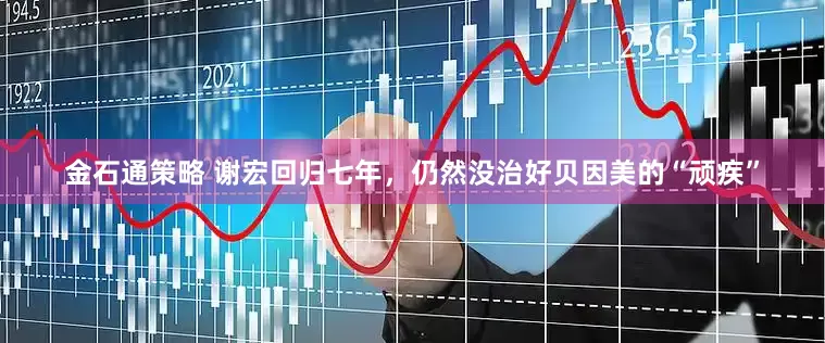 金石通策略 谢宏回归七年，仍然没治好贝因美的“顽疾”