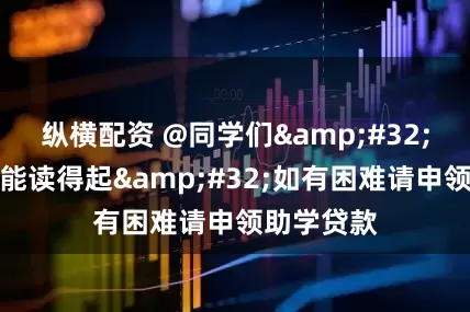 纵横配资 @同学们&#32;考得上就能读得起&#32;如有困难请申领助学贷款