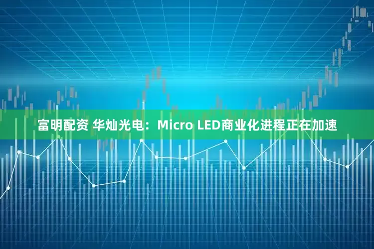 富明配资 华灿光电：Micro LED商业化进程正在加速