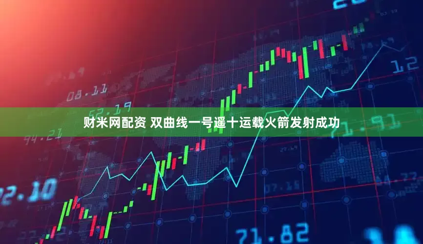 财米网配资 双曲线一号遥十运载火箭发射成功