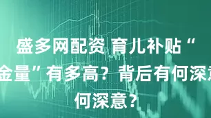 盛多网配资 育儿补贴“含金量”有多高？背后有何深意？