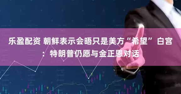 乐盈配资 朝鲜表示会晤只是美方“希望” 白宫：特朗普仍愿与金正恩对话