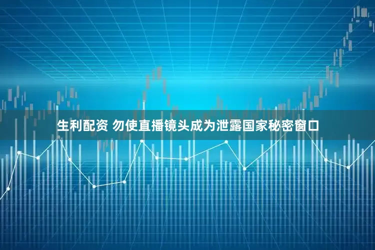 生利配资 勿使直播镜头成为泄露国家秘密窗口