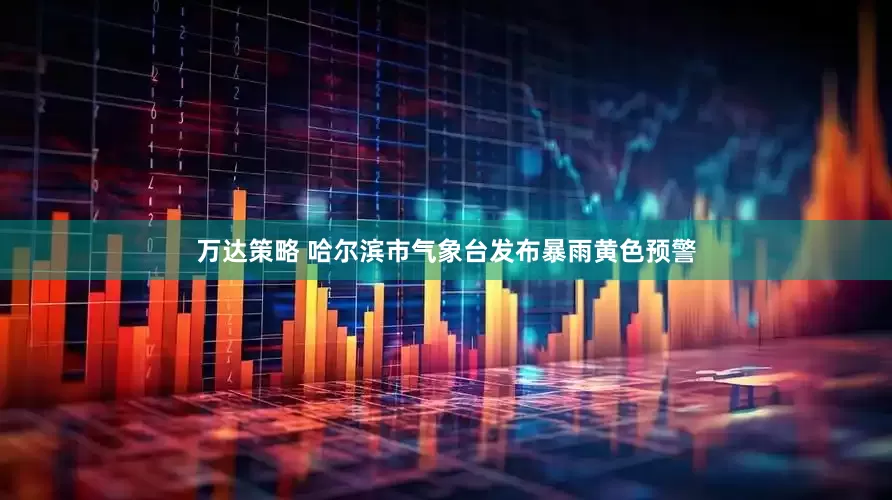 万达策略 哈尔滨市气象台发布暴雨黄色预警