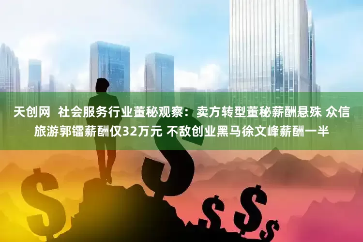 天创网  社会服务行业董秘观察：卖方转型董秘薪酬悬殊 众信旅游郭镭薪酬仅32万元 不敌创业黑马徐文峰薪酬一半