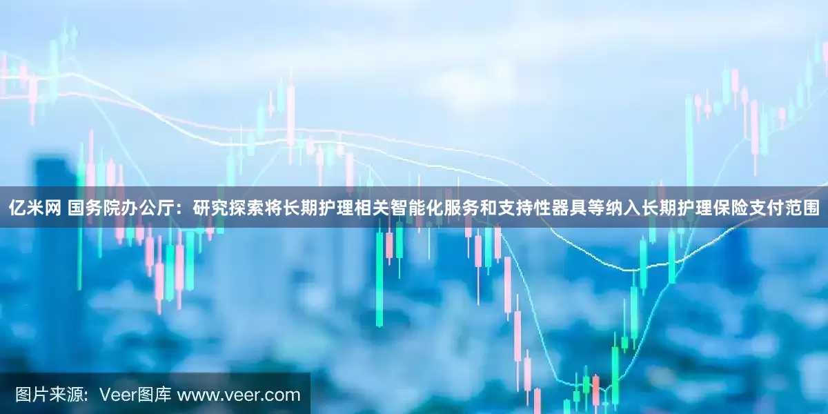 亿米网 国务院办公厅：研究探索将长期护理相关智能化服务和支持性器具等纳入长期护理保险支付范围