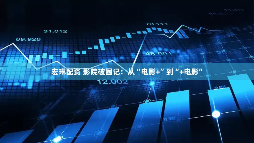 宏琳配资 影院破圈记：从“电影+”到“+电影”