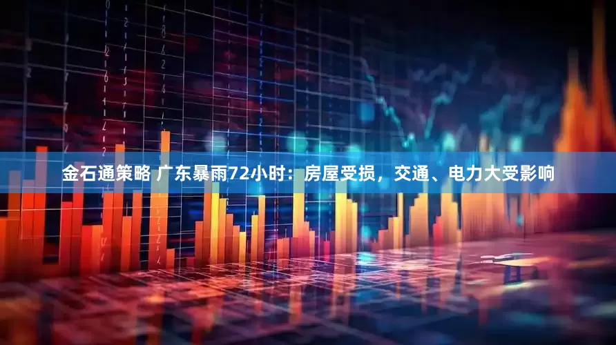 金石通策略 广东暴雨72小时：房屋受损，交通、电力大受影响