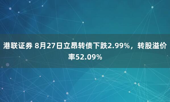港联证券 8月27日立昂转债下跌2.99%，转股溢价率52.09%