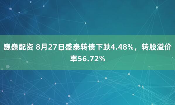 巍巍配资 8月27日盛泰转债下跌4.48%，转股溢价率56.72%