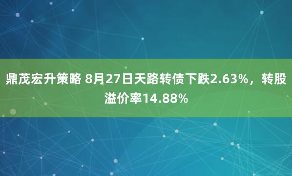 鼎茂宏升策略 8月27日天路转债下跌2.63%，转股溢价率14.88%