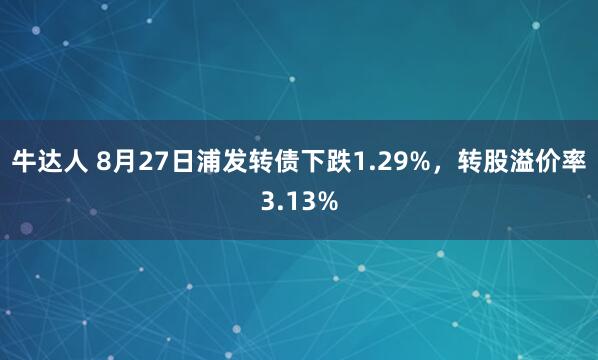牛达人 8月27日浦发转债下跌1.29%，转股溢价率3.13%