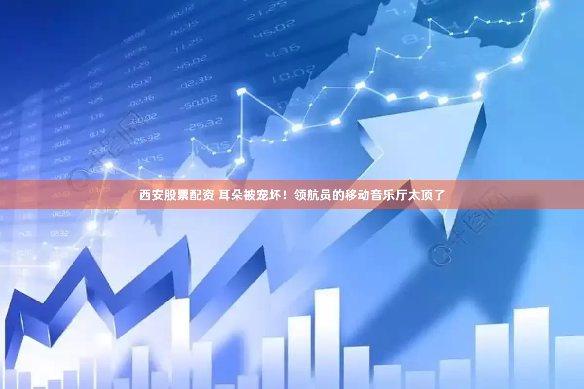西安股票配资 耳朵被宠坏！领航员的移动音乐厅太顶了