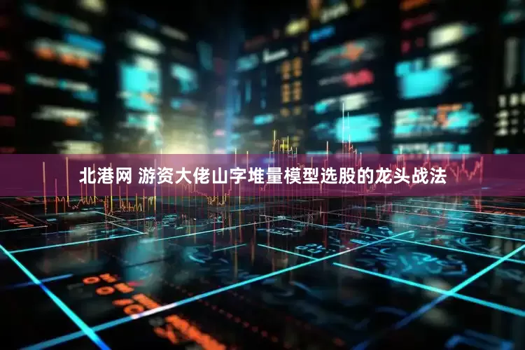 北港网 游资大佬山字堆量模型选股的龙头战法