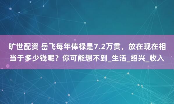 旷世配资 岳飞每年俸禄是7.2万贯，放在现在相当于多少钱呢？你可能想不到_生活_绍兴_收入