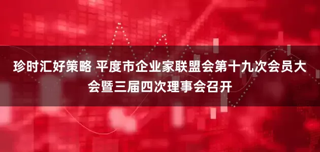 珍时汇好策略 平度市企业家联盟会第十九次会员大会暨三届四次理事会召开