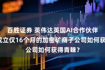 百胜证券 英伟达英国AI合作伙伴揭秘：成立仅16个月的加密矿商子公司如何获得青睐？