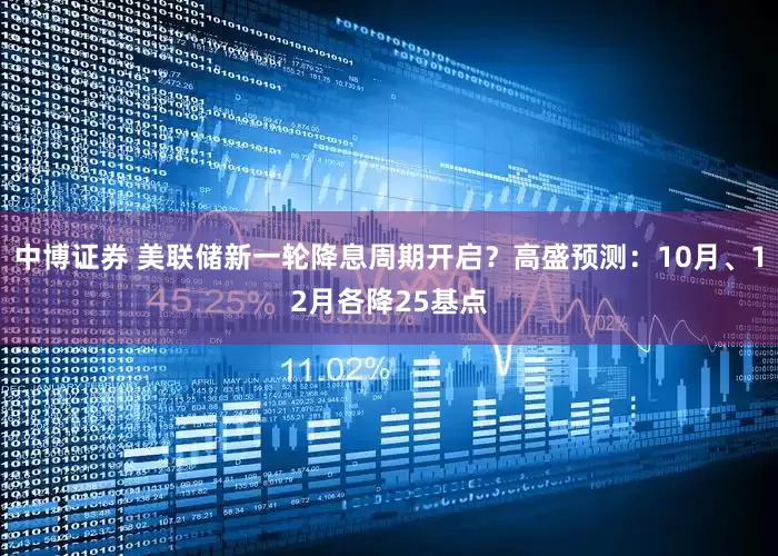 中博证券 美联储新一轮降息周期开启？高盛预测：10月、12月各降25基点