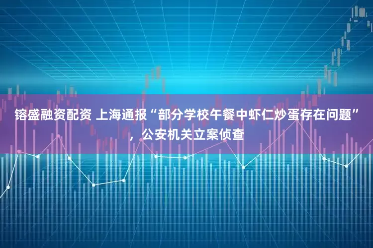 镕盛融资配资 上海通报“部分学校午餐中虾仁炒蛋存在问题”，公安机关立案侦查