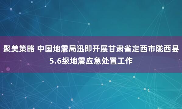 聚美策略 中国地震局迅即开展甘肃省定西市陇西县5.6级地震应急处置工作