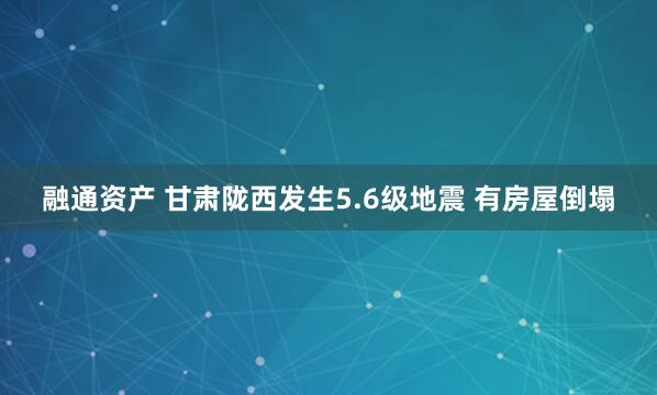 融通资产 甘肃陇西发生5.6级地震 有房屋倒塌