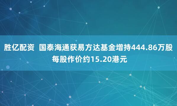 胜亿配资  国泰海通获易方达基金增持444.86万股 每股作价约15.20港元